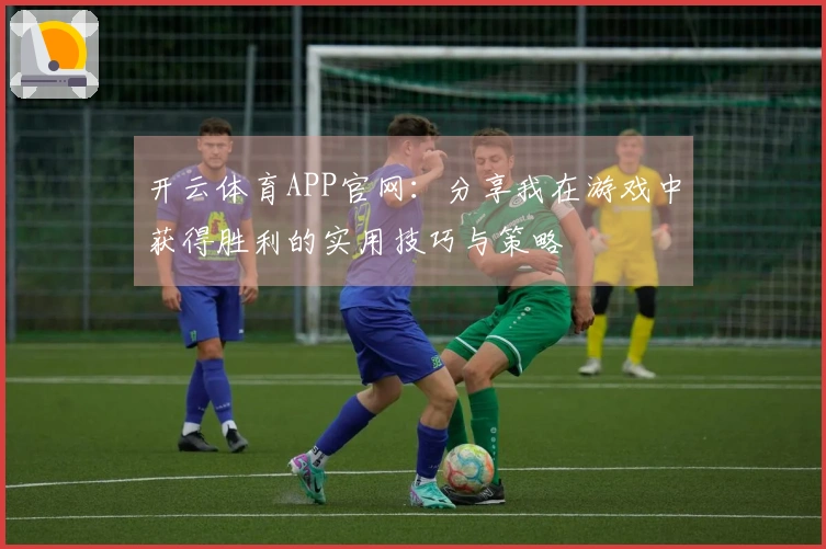 开云体育APP官网：分享我在游戏中获得胜利的实用技巧与策略