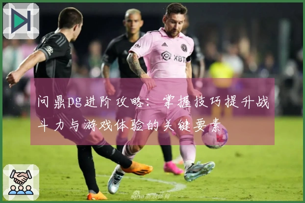 问鼎pg进阶攻略：掌握技巧提升战斗力与游戏体验的关键要素