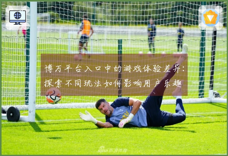 博万平台入口中的游戏体验差异：探索不同玩法如何影响用户乐趣