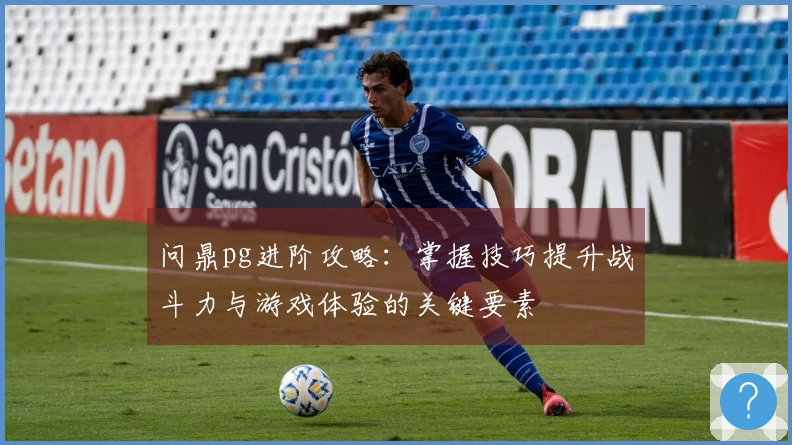 问鼎pg进阶攻略：掌握技巧提升战斗力与游戏体验的关键要素
