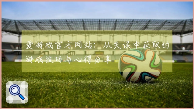 爱游戏官方网站：从失误中获取的游戏技巧与心得分享