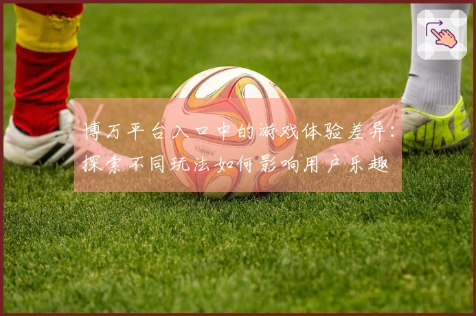博万平台入口中的游戏体验差异：探索不同玩法如何影响用户乐趣