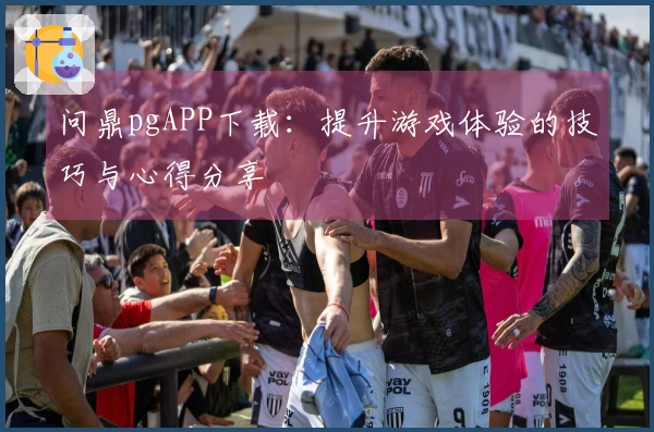 问鼎pgAPP下载：提升游戏体验的技巧与心得分享